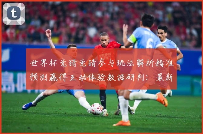 世界杯竞猜竞猜参与玩法解析精准预测赢得互动体验数据研判：最新赛事动态与深度分析