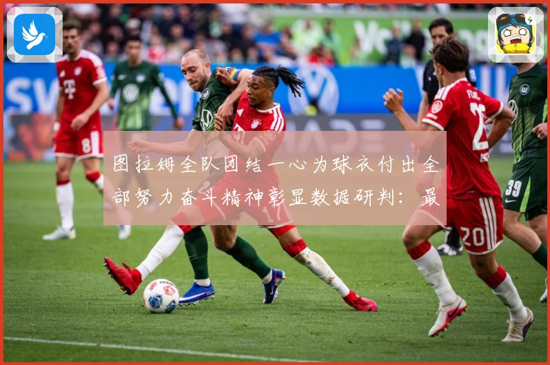图拉姆全队团结一心为球衣付出全部努力奋斗精神彰显数据研判：最新赛事动态与深度分析