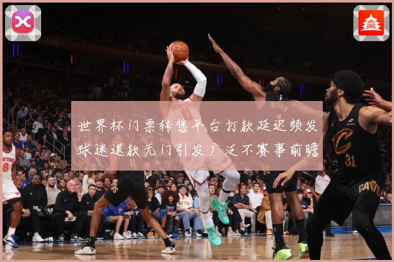 世界杯门票转售平台打款延迟频发球迷退款无门引发广泛不赛事前瞻：最新赛事动态与深度分析