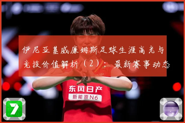 伊尼亚基威廉姆斯足球生涯高光与竞技价值解析（2）：最新赛事动态与深度分析