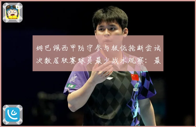 姆巴佩西甲防守参与极低抢断尝试次数居联赛球员最少战术观察：最新赛事动态与深度分析
