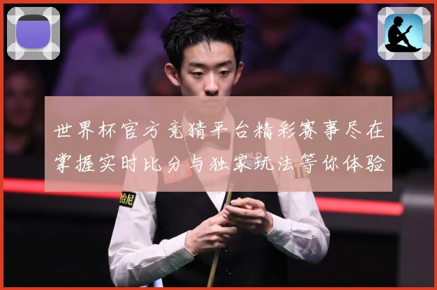 世界杯官方竞猜平台精彩赛事尽在掌握实时比分与独家玩法等你体验数据研判：最新赛事动态与深度分析