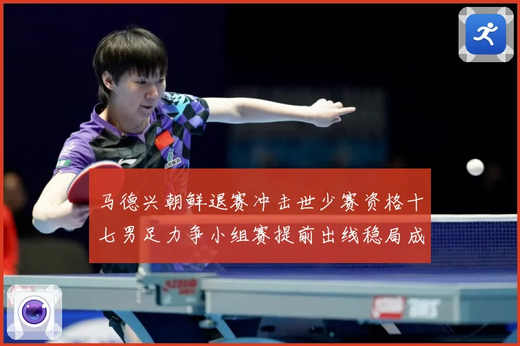 马德兴朝鲜退赛冲击世少赛资格十七男足力争小组赛提前出线稳局成长观察：最新赛事动态与深度分析