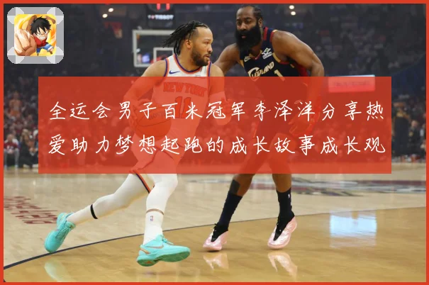 全运会男子百米冠军李泽洋分享热爱助力梦想起跑的成长故事成长观察：最新赛事动态与深度分析