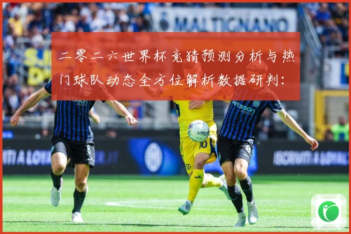 二零二六世界杯竞猜预测分析与热门球队动态全方位解析数据研判：最新赛事动态与深度分析