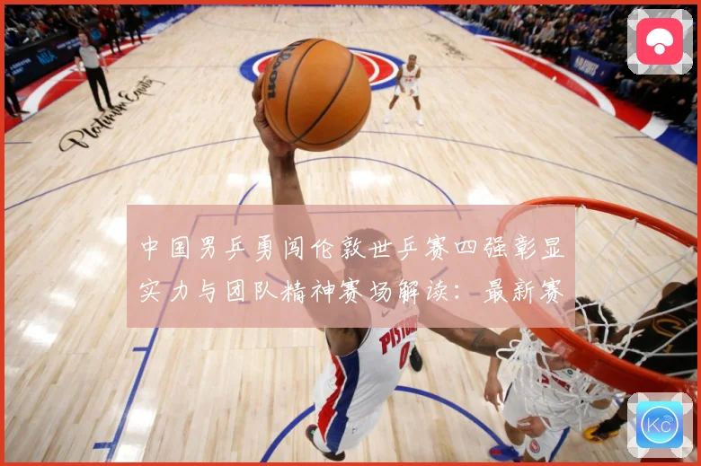 中国男乒勇闯伦敦世乒赛四强彰显实力与团队精神赛场解读：最新赛事动态与深度分析