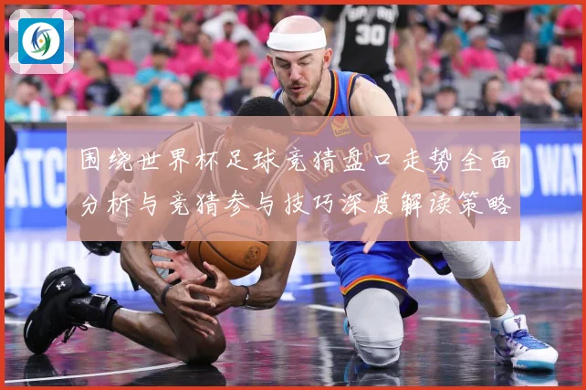 围绕世界杯足球竞猜盘口走势全面分析与竞猜参与技巧深度解读策略数据研判：最新赛事动态与深度分析