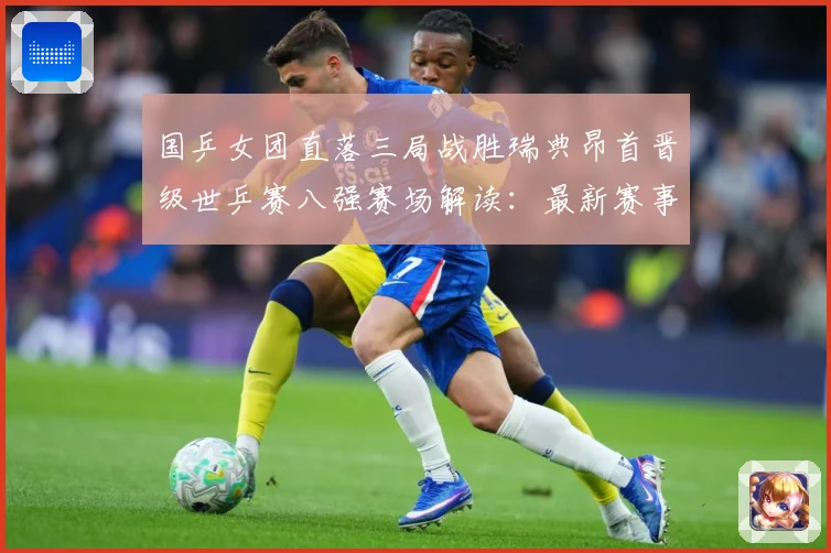 国乒女团直落三局战胜瑞典昂首晋级世乒赛八强赛场解读：最新赛事动态与深度分析