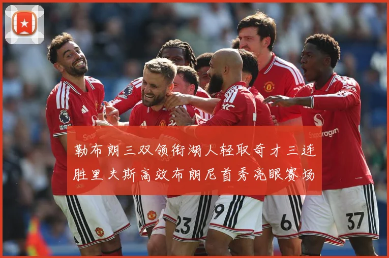 勒布朗三双领衔湖人轻取奇才三连胜里夫斯高效布朗尼首秀亮眼赛场复盘：最新赛事动态与深度分析