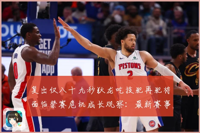 复出仅八十九秒狄龙吃技犯再犯将面临禁赛危机成长观察：最新赛事动态与深度分析