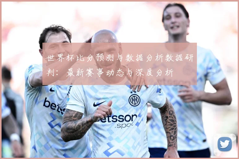 世界杯比分预测与数据分析数据研判：最新赛事动态与深度分析