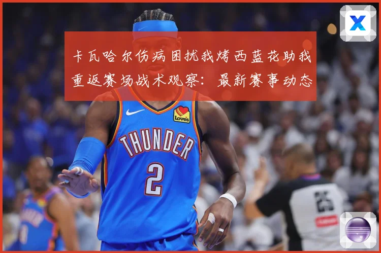 卡瓦哈尔伤病困扰我烤西蓝花助我重返赛场战术观察：最新赛事动态与深度分析