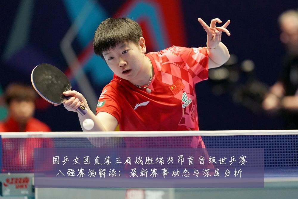 国乒女团直落三局战胜瑞典昂首晋级世乒赛八强赛场解读:最新赛事动态与深度分析