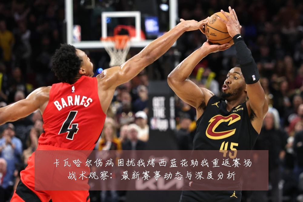 卡瓦哈尔伤病困扰我烤西蓝花助我重返赛场战术观察：最新赛事动态与深度分析