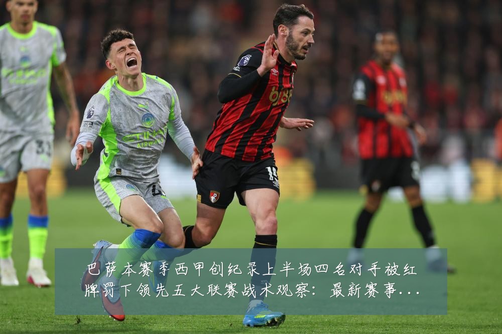 巴萨本赛季西甲创纪录上半场四名对手被红牌罚下领先五大联赛战术观察:最新赛事动态与深度分析