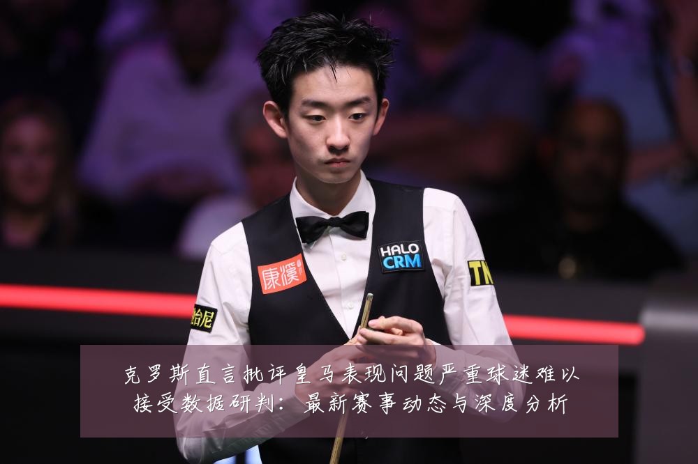 克罗斯直言批评皇马表现问题严重球迷难以接受数据研判：最新赛事动态与深度分析