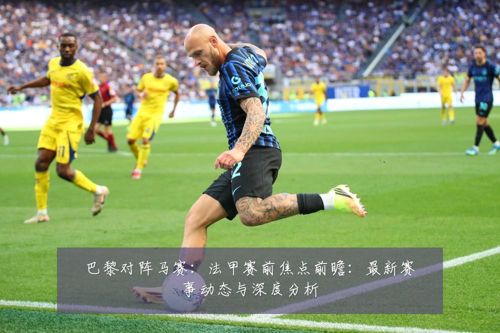 巴黎对阵马赛：法甲赛前焦点前瞻：最新赛事动态与深度分析