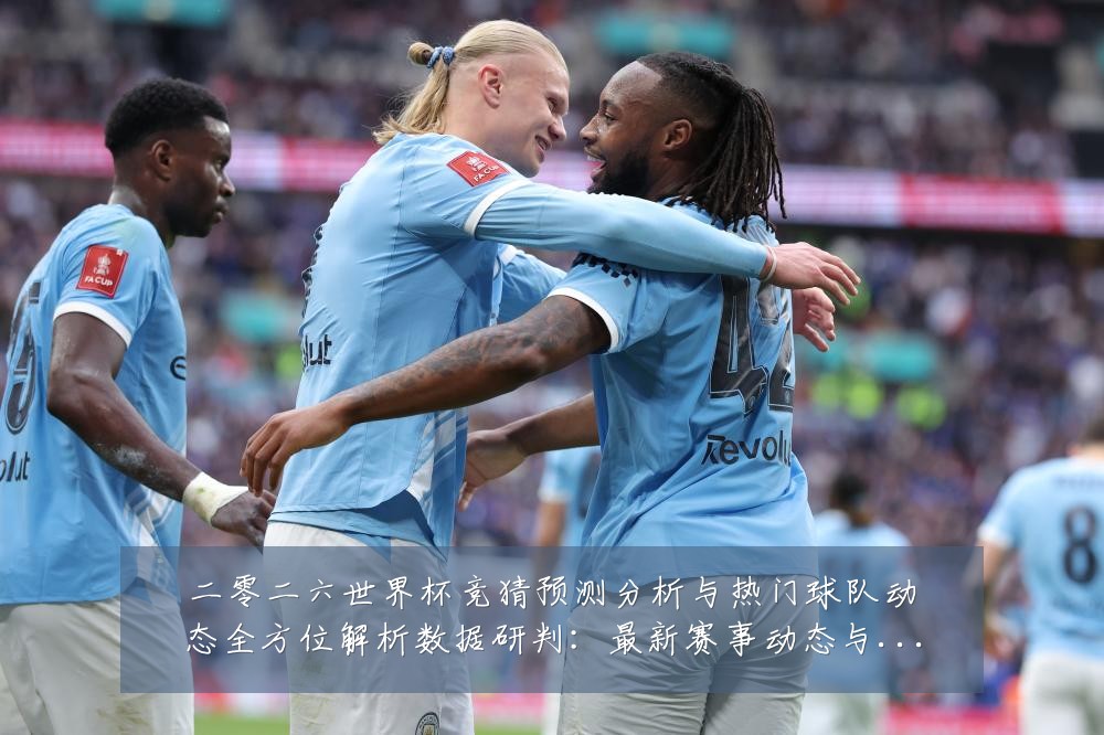 二零二六世界杯竞猜预测分析与热门球队动态全方位解析数据研判：最新赛事动态与深度分析