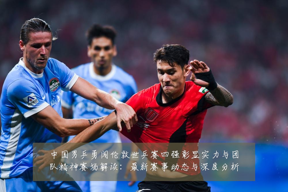 中国男乒勇闯伦敦世乒赛四强彰显实力与团队精神赛场解读：最新赛事动态与深度分析