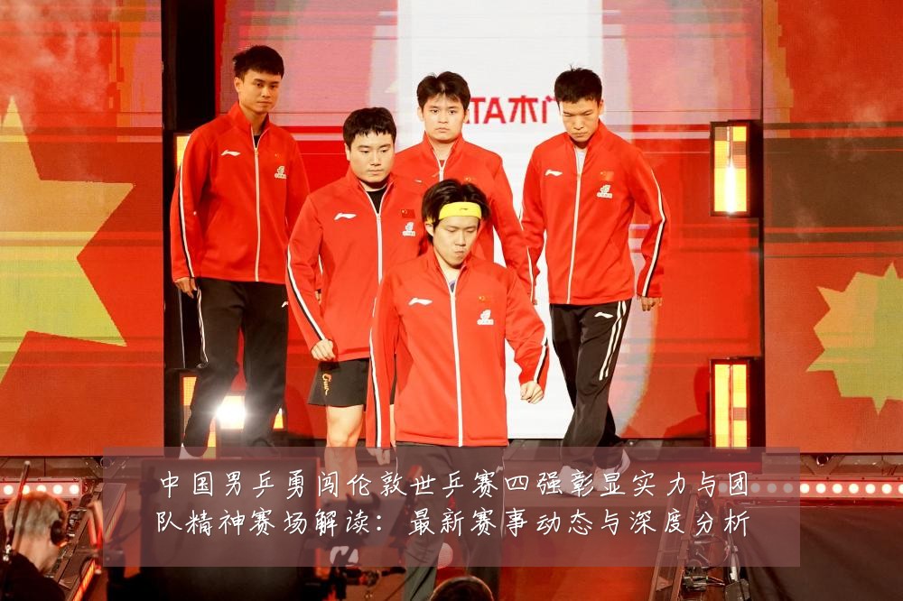 中国男乒勇闯伦敦世乒赛四强彰显实力与团队精神赛场解读：最新赛事动态与深度分析