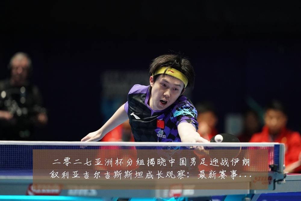 二零二七亚洲杯分组揭晓中国男足迎战伊朗叙利亚吉尔吉斯斯坦成长观察：最新赛事动态与深度分析