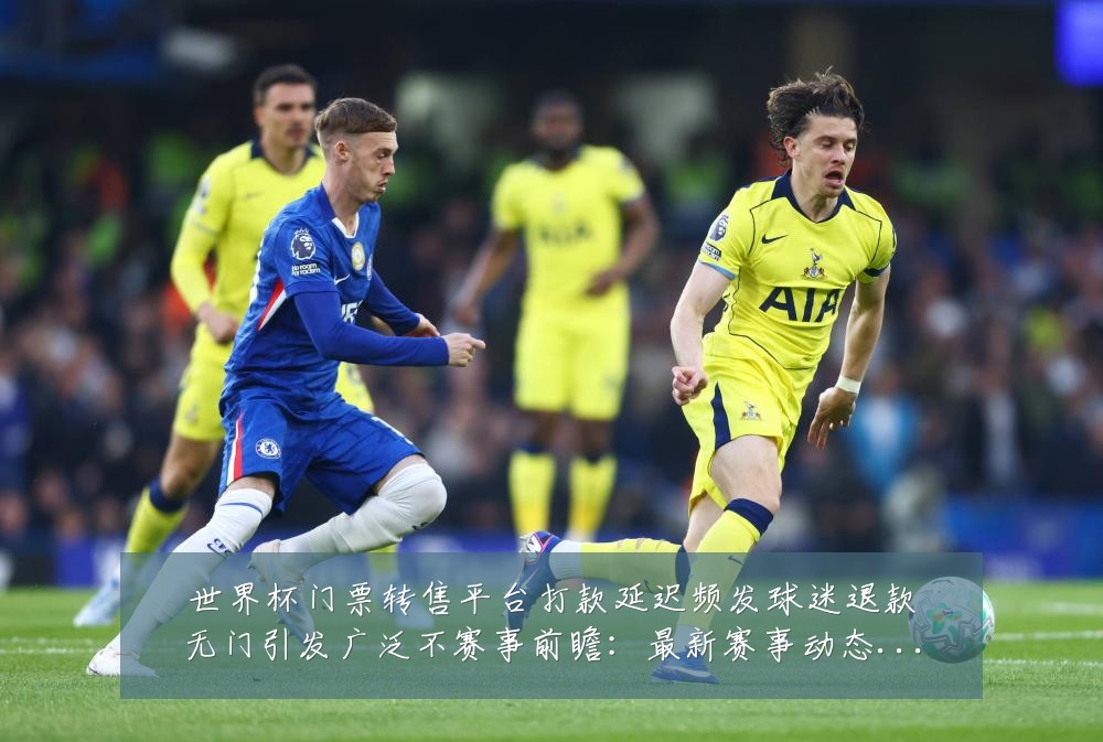 世界杯门票转售平台打款延迟频发球迷退款无门引发广泛不赛事前瞻:最新赛事动态与深度分析