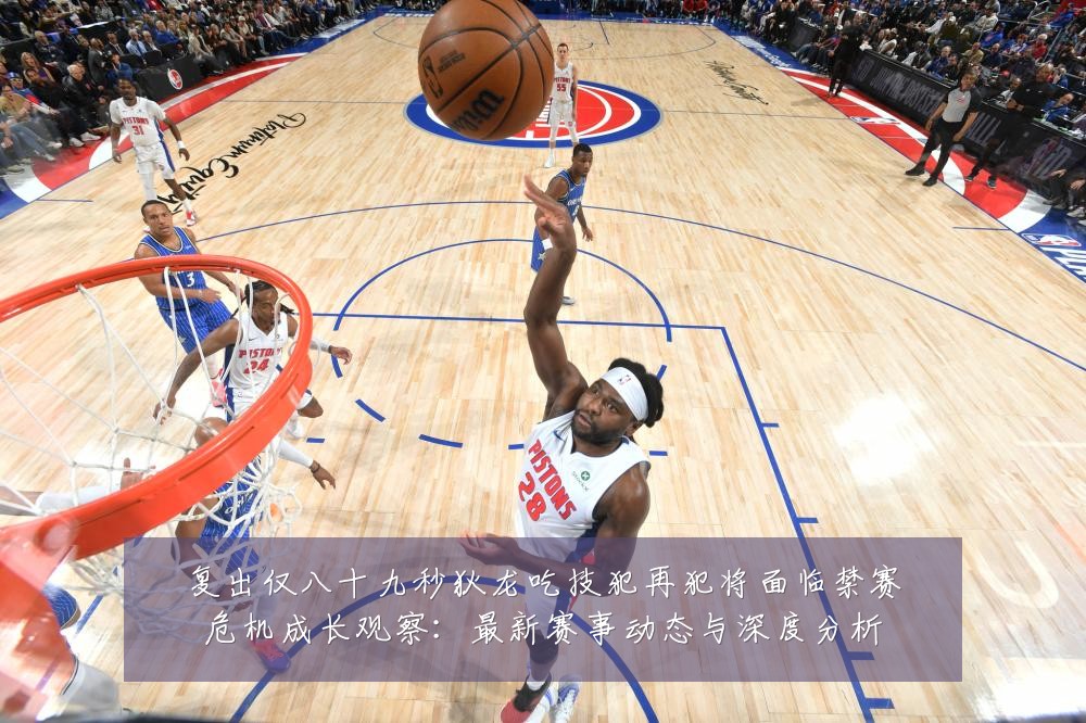 复出仅八十九秒狄龙吃技犯再犯将面临禁赛危机成长观察：最新赛事动态与深度分析