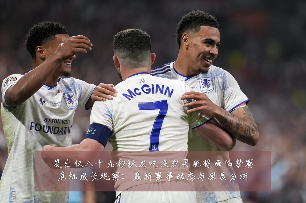 复出仅八十九秒狄龙吃技犯再犯将面临禁赛危机成长观察：最新赛事动态与深度分析
