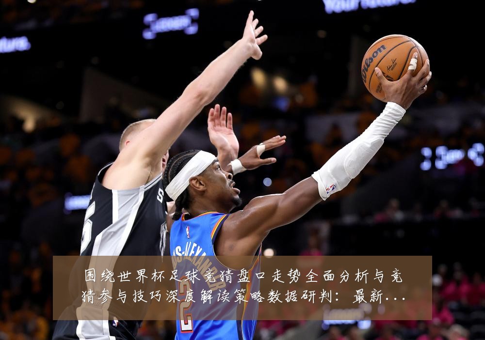 围绕世界杯足球竞猜盘口走势全面分析与竞猜参与技巧深度解读策略数据研判：最新赛事动态与深度分析