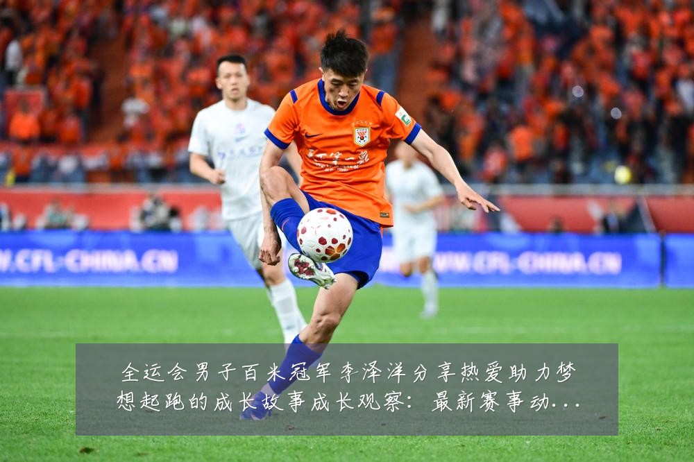 全运会男子百米冠军李泽洋分享热爱助力梦想起跑的成长故事成长观察：最新赛事动态与深度分析