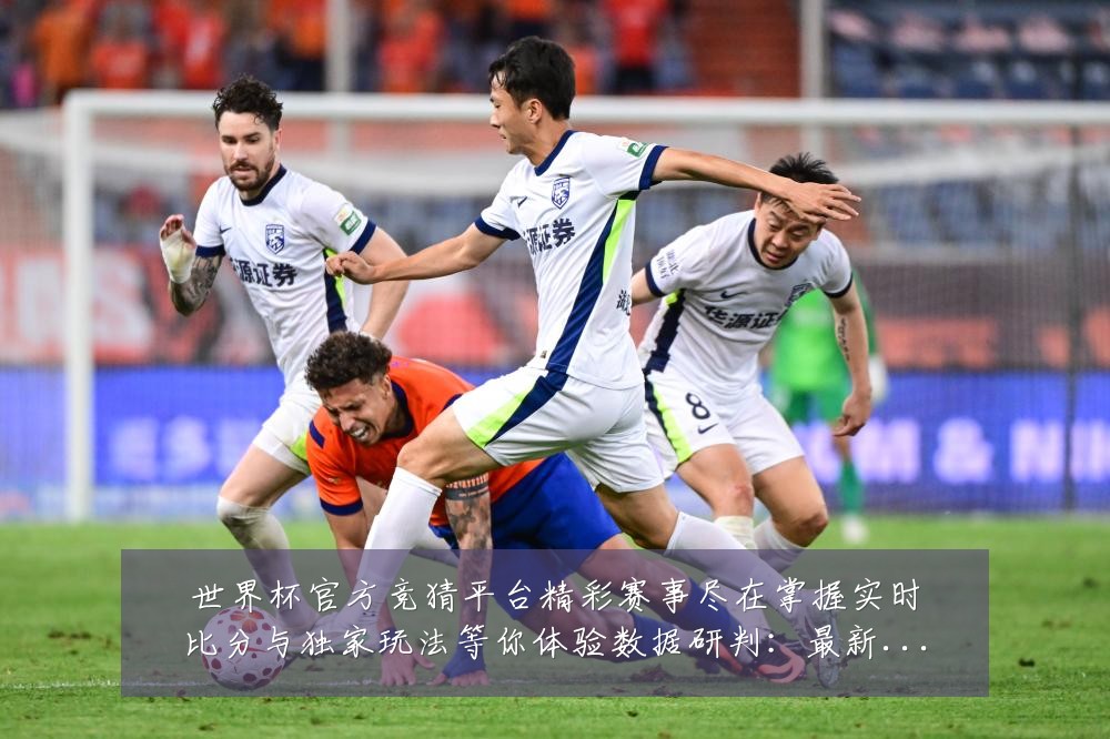 世界杯官方竞猜平台精彩赛事尽在掌握实时比分与独家玩法等你体验数据研判：最新赛事动态与深度分析