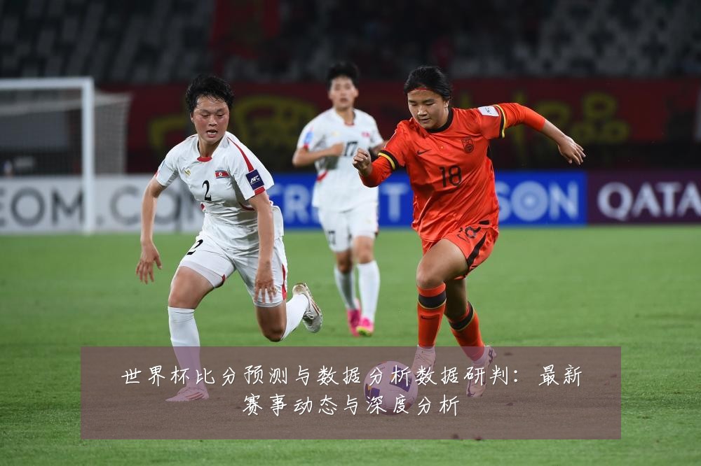 世界杯比分预测与数据分析数据研判:最新赛事动态与深度分析