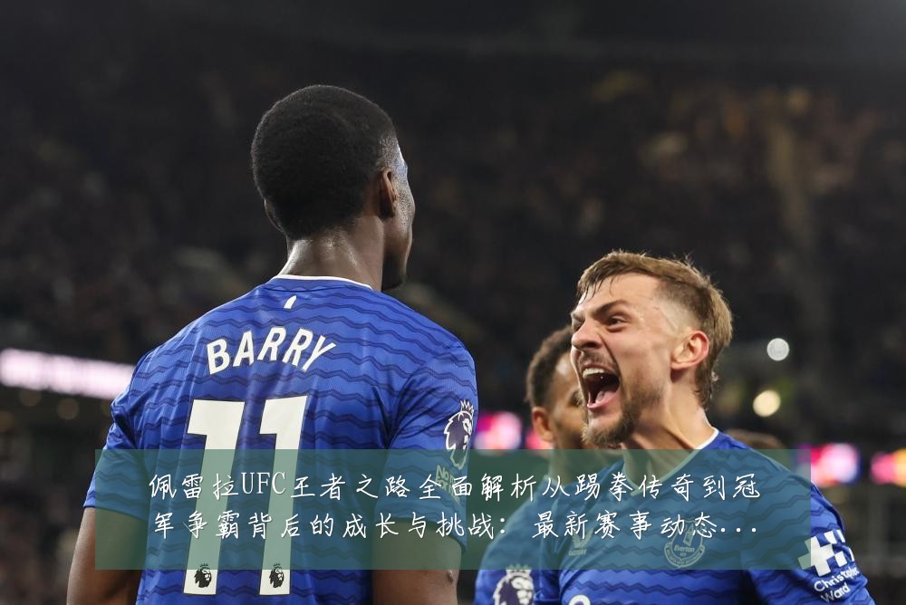 佩雷拉UFC王者之路全面解析从踢拳传奇到冠军争霸背后的成长与挑战:最新赛事动态与深度分析
