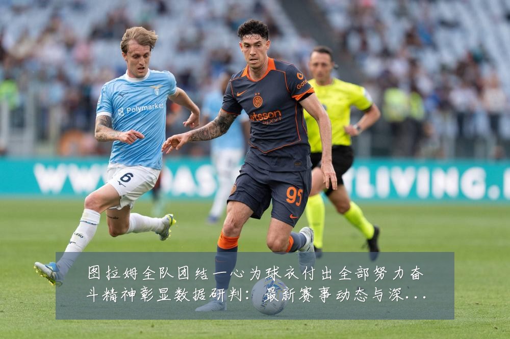 图拉姆全队团结一心为球衣付出全部努力奋斗精神彰显数据研判：最新赛事动态与深度分析