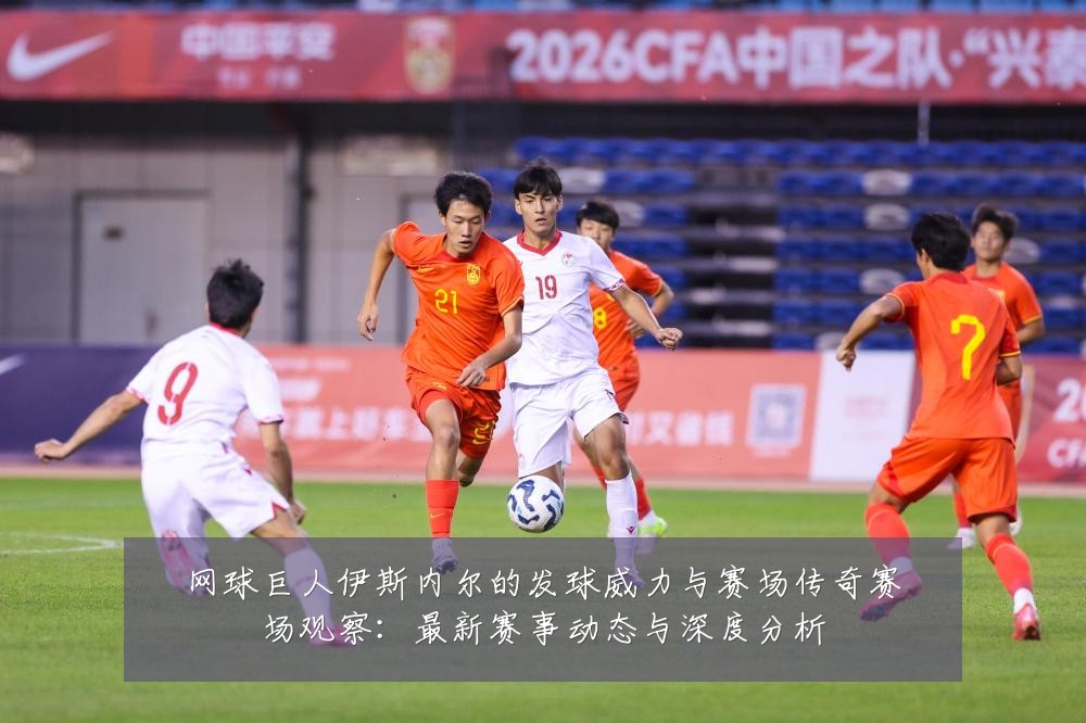 网球巨人伊斯内尔的发球威力与赛场传奇赛场观察：最新赛事动态与深度分析